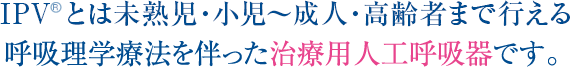 IPVとは未熟児〜成人・高齢者まで行える理学療法を伴った治療用人工呼吸器です。